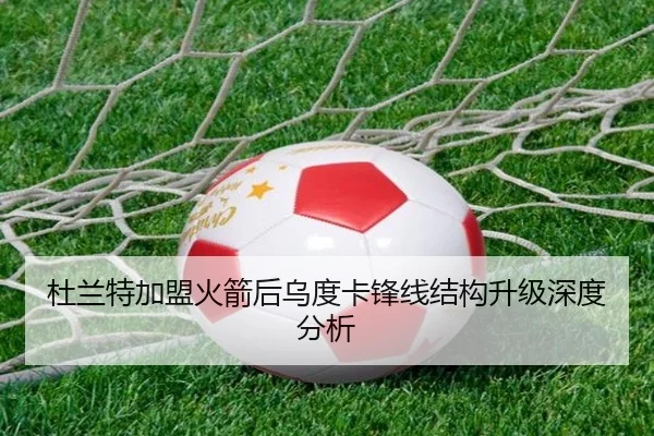 杜兰特加盟火箭后乌度卡锋线结构升级深度分析